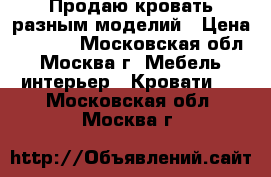 Продаю кровать разным моделий › Цена ­ 2 900 - Московская обл., Москва г. Мебель, интерьер » Кровати   . Московская обл.,Москва г.